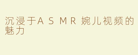 沉浸于ASMR婉儿视频的魅力