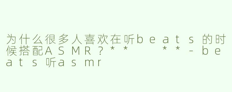 为什么很多人喜欢在听beats的时候搭配ASMR？**  **