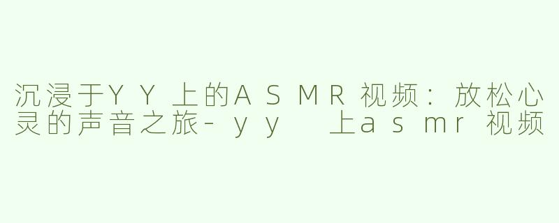 沉浸于YY上的ASMR视频：放松心灵的声音之旅-yy 上asmr视频