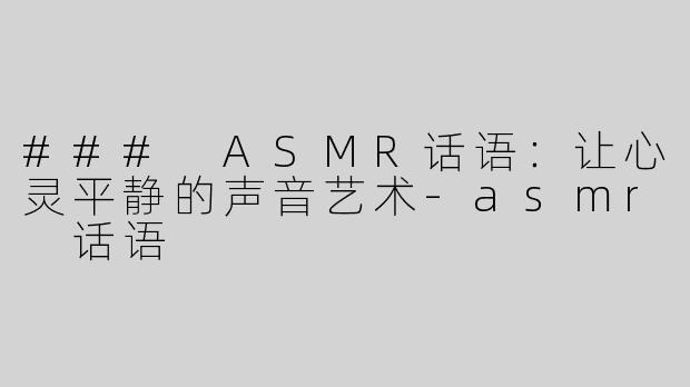 ### ASMR话语：让心灵平静的声音艺术