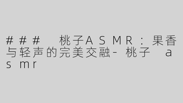 ### 桃子ASMR：果香与轻声的完美交融-桃子 asmr