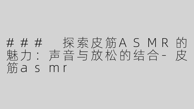 ### 探索皮筋ASMR的魅力：声音与放松的结合-皮筋asmr