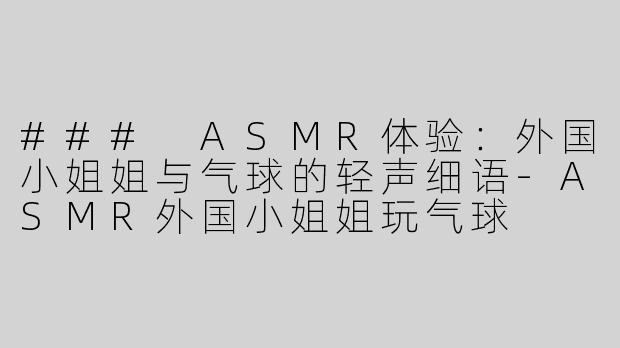 ### ASMR体验：外国小姐姐与气球的轻声细语-ASMR外国小姐姐玩气球