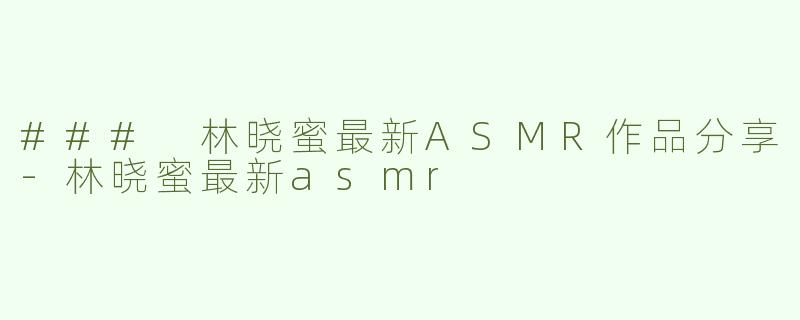 ### 林晓蜜最新ASMR作品分享