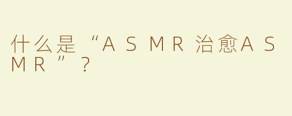 什么是“ASMR治愈ASMR”？ 