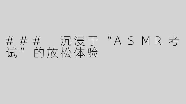 ### 沉浸于“ASMR考试”的放松体验
