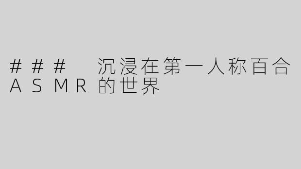 ### 沉浸在第一人称百合ASMR的世界