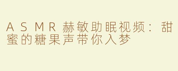 ASMR赫敏助眠视频：甜蜜的糖果声带你入梦