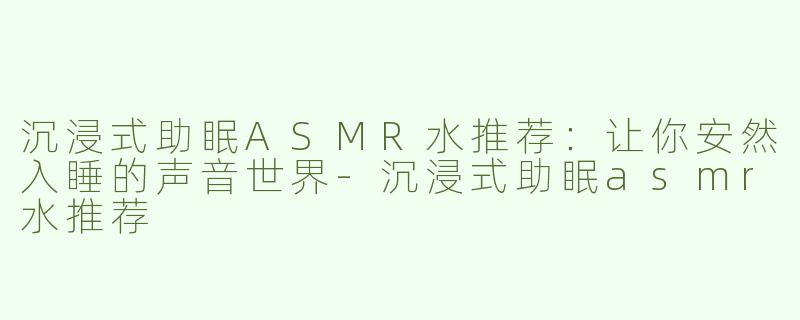 沉浸式助眠ASMR水推荐：让你安然入睡的声音世界
