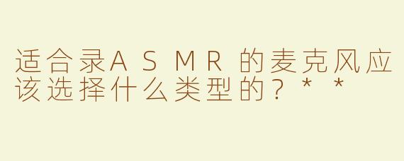 适合录ASMR的麦克风应该选择什么类型的？**