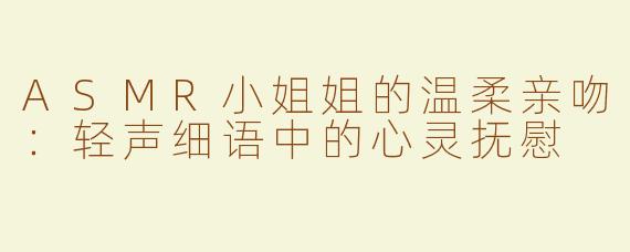 ASMR小姐姐的温柔亲吻：轻声细语中的心灵抚慰