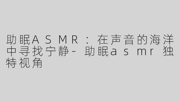 助眠ASMR：在声音的海洋中寻找宁静-助眠asmr独特视角