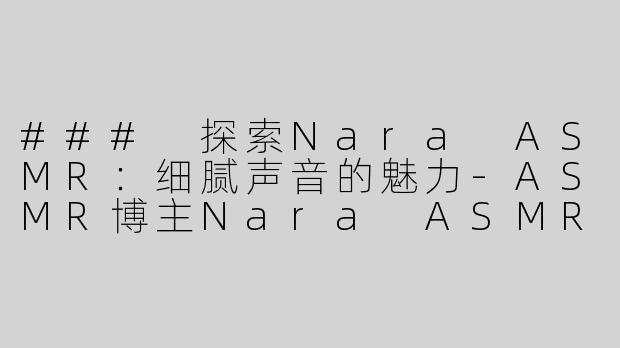 ### 探索Nara ASMR：细腻声音的魅力-ASMR博主Nara ASMR