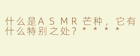 什么是ASMR芒种，它有什么特别之处？****
