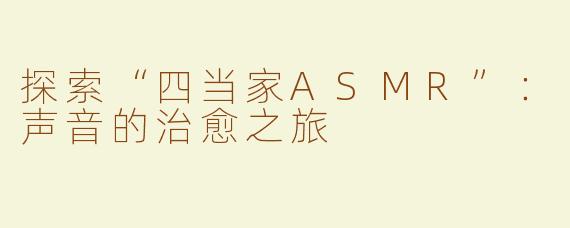 探索“四当家ASMR”：声音的治愈之旅