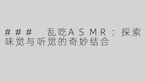 ### 乱吃ASMR：探索味觉与听觉的奇妙结合