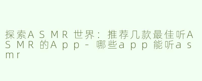 探索ASMR世界：推荐几款最佳听ASMR的App