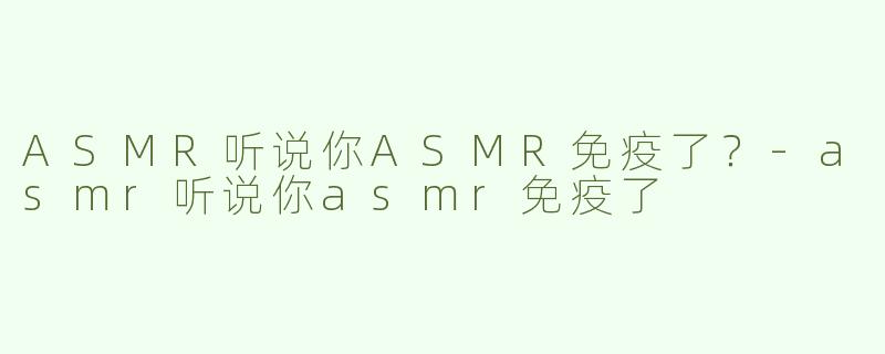 ASMR听说你ASMR免疫了？