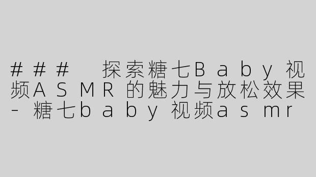 ### 探索糖七Baby视频ASMR的魅力与放松效果-糖七baby视频asmr