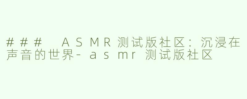 ### ASMR测试版社区：沉浸在声音的世界