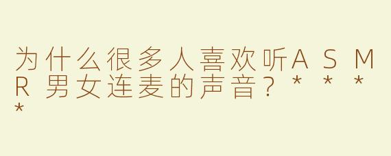 为什么很多人喜欢听ASMR男女连麦的声音？****
