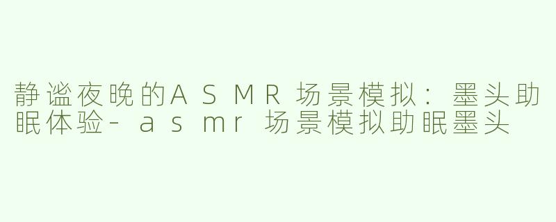 静谧夜晚的ASMR场景模拟：墨头助眠体验-asmr场景模拟助眠墨头