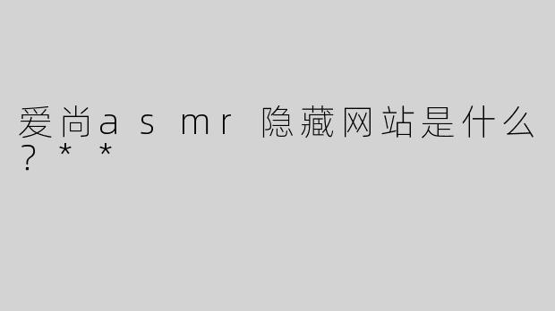 爱尚asmr隐藏网站是什么？**
