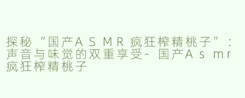 探秘“国产ASMR疯狂榨精桃子”：声音与味觉的双重享受