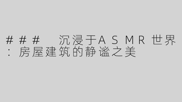 ### 沉浸于ASMR世界：房屋建筑的静谧之美