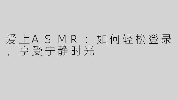 爱上ASMR：如何轻松登录，享受宁静时光