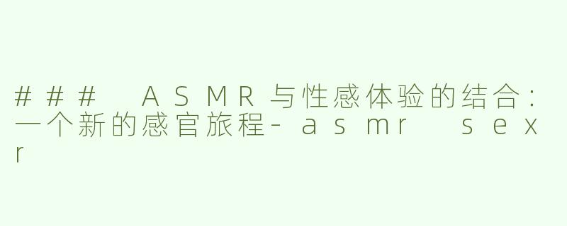 ### ASMR与性感体验的结合：一个新的感官旅程