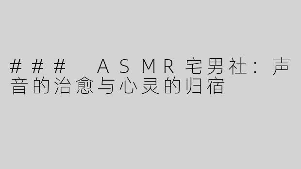 ### ASMR宅男社：声音的治愈与心灵的归宿