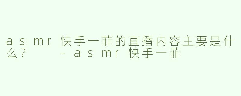 asmr快手一菲的直播内容主要是什么？  
