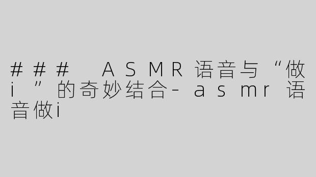 ### ASMR语音与“做i”的奇妙结合-asmr语音做i
