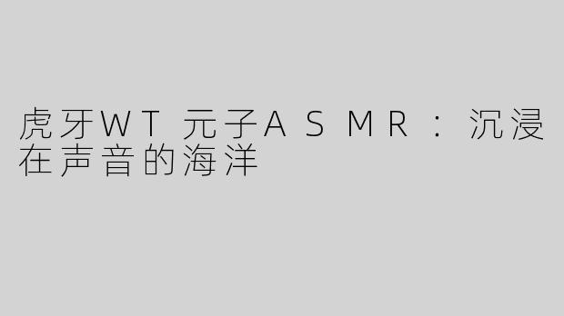 虎牙WT元子ASMR：沉浸在声音的海洋