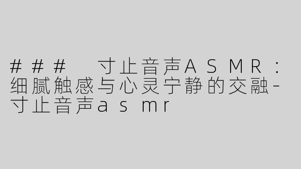 ### 寸止音声ASMR：细腻触感与心灵宁静的交融-寸止音声asmr