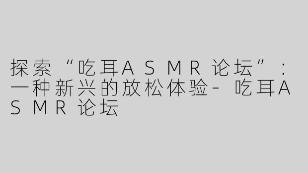 探索“吃耳ASMR论坛”：一种新兴的放松体验