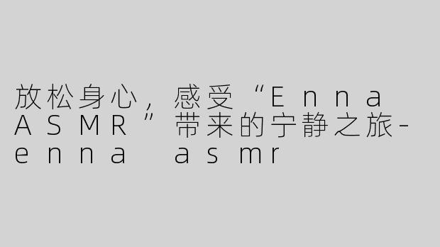 放松身心，感受“Enna ASMR”带来的宁静之旅-enna asmr
