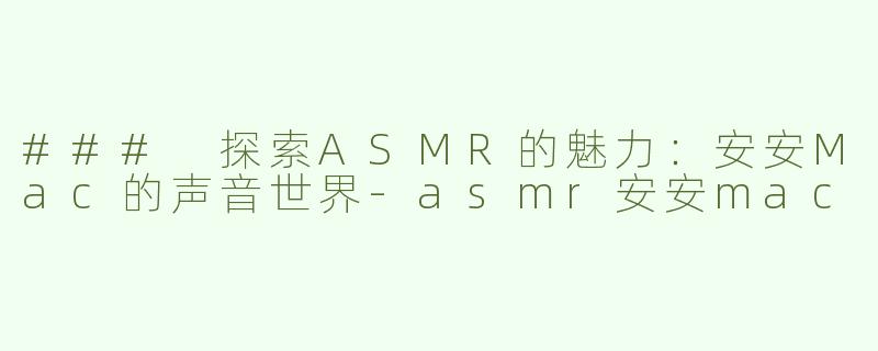 ### 探索ASMR的魅力：安安Mac的声音世界-asmr安安mac