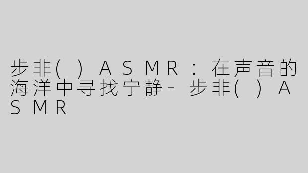 步非()ASMR：在声音的海洋中寻找宁静-步非()ASMR