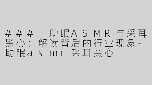### 助眠ASMR与采耳黑心：解读背后的行业现象-助眠asmr采耳黑心
