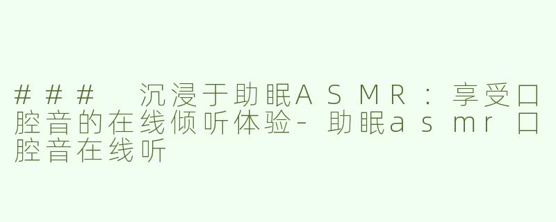 ### 沉浸于助眠ASMR：享受口腔音的在线倾听体验