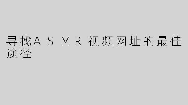 寻找ASMR视频网址的最佳途径