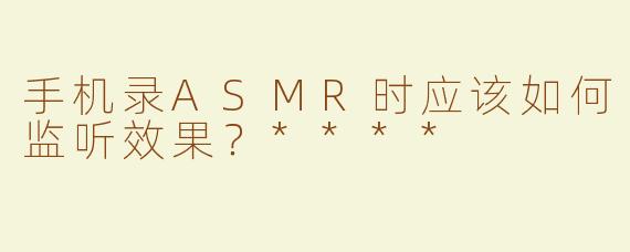 手机录ASMR时应该如何监听效果？****