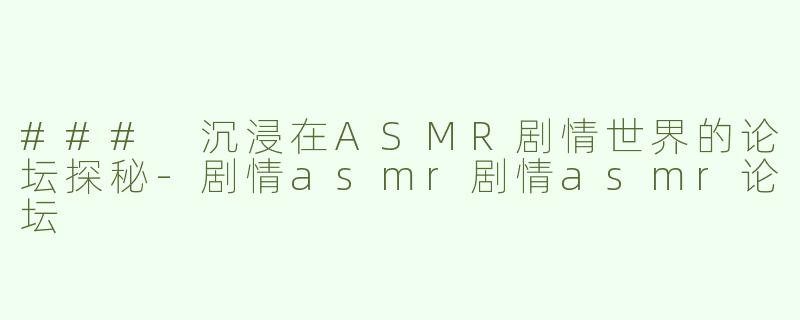 ### 沉浸在ASMR剧情世界的论坛探秘-剧情asmr剧情asmr论坛