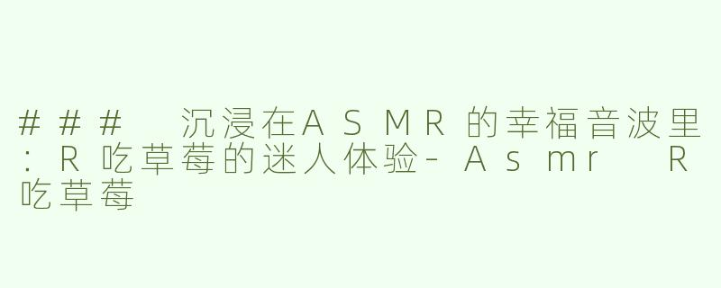 ### 沉浸在ASMR的幸福音波里：R吃草莓的迷人体验-Asmr R吃草莓