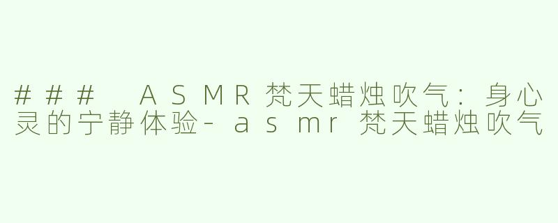 ### ASMR梵天蜡烛吹气：身心灵的宁静体验-asmr梵天蜡烛吹气