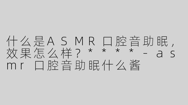 什么是ASMR口腔音助眠，效果怎么样？****