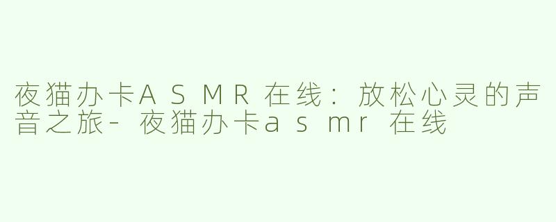 夜猫办卡ASMR在线：放松心灵的声音之旅-夜猫办卡asmr在线