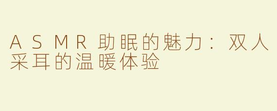 ASMR助眠的魅力：双人采耳的温暖体验